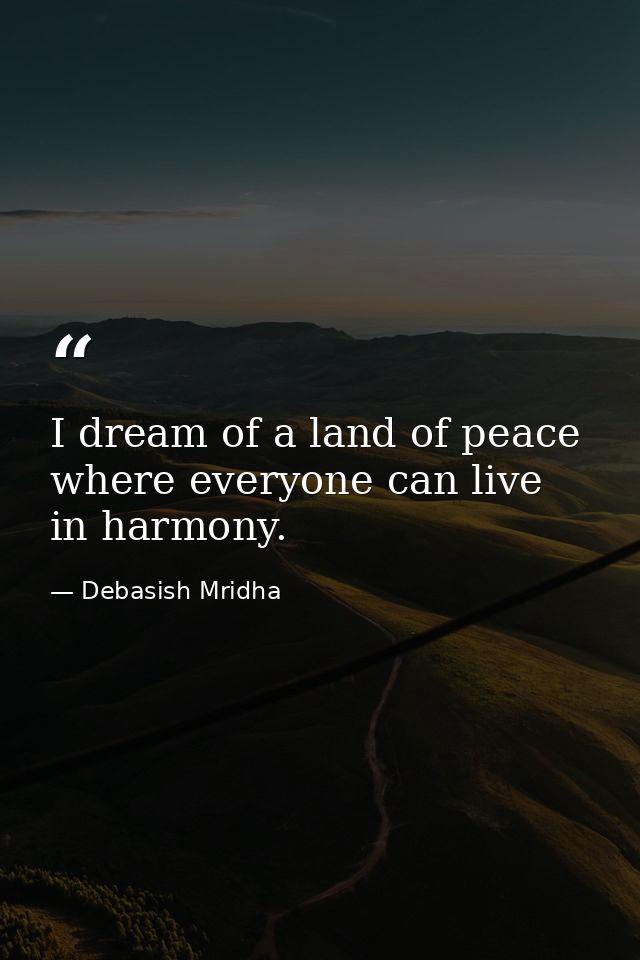 I dream of a land of peace where everyone can live in harmony. — Debasish Mridha