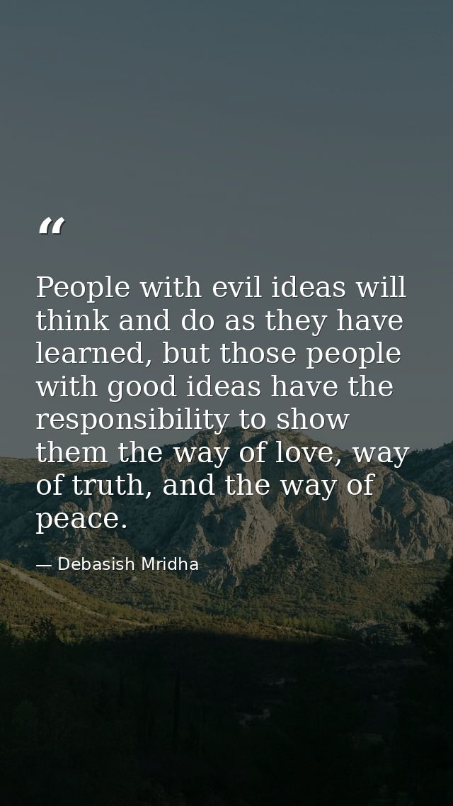 People with evil ideas will think and do as they have learned, but those people with good ideas have the responsibility  — Debasish Mridha