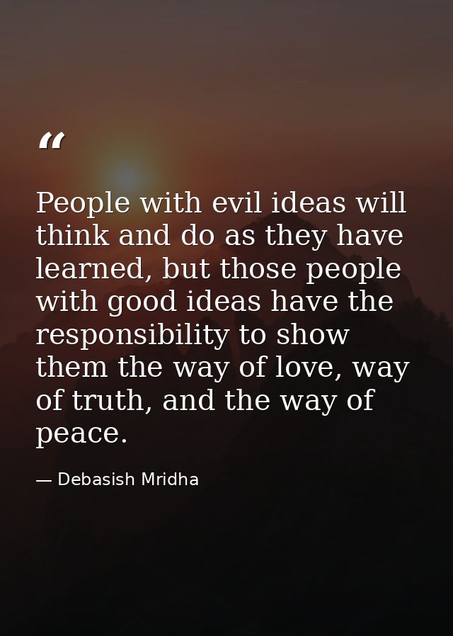 People with evil ideas will think and do as they have learned, but those people with good ideas have the responsibility  — Debasish Mridha