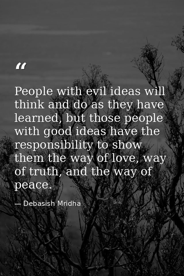 People with evil ideas will think and do as they have learned, but those people with good ideas have the responsibility  — Debasish Mridha