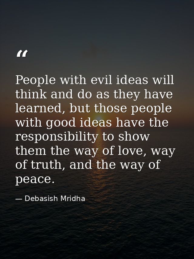 People with evil ideas will think and do as they have learned, but those people with good ideas have the responsibility  — Debasish Mridha