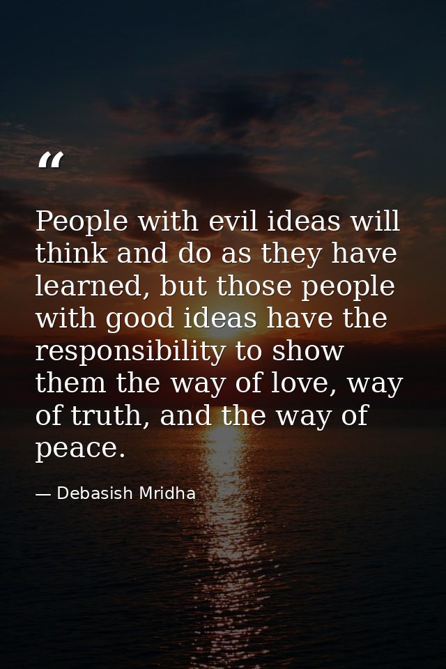 People with evil ideas will think and do as they have learned, but those people with good ideas have the responsibility  — Debasish Mridha