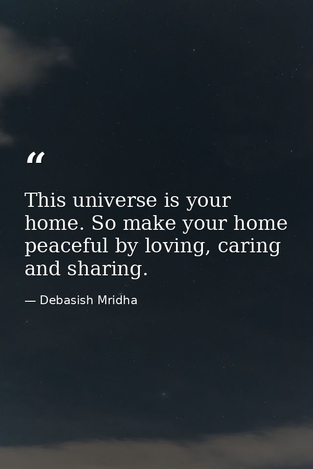 This universe is your home. So make your home peaceful by loving, caring and sharing. — Debasish Mridha