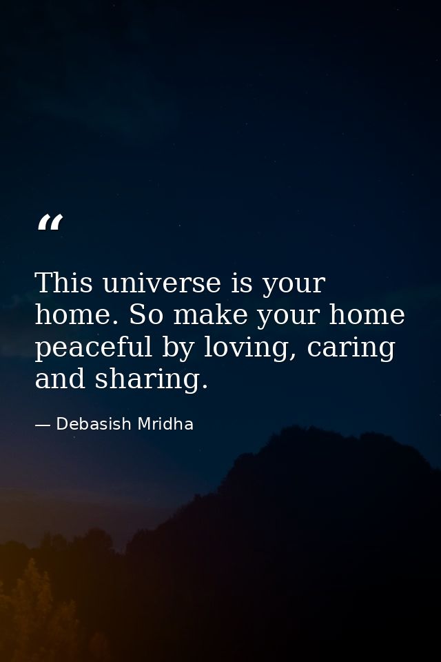 This universe is your home. So make your home peaceful by loving, caring and sharing. — Debasish Mridha