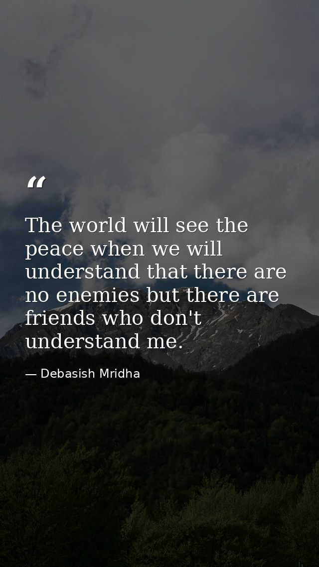 The world will see the peace when we will understand that there are no enemies but there are friends who don't understan — Debasish Mridha