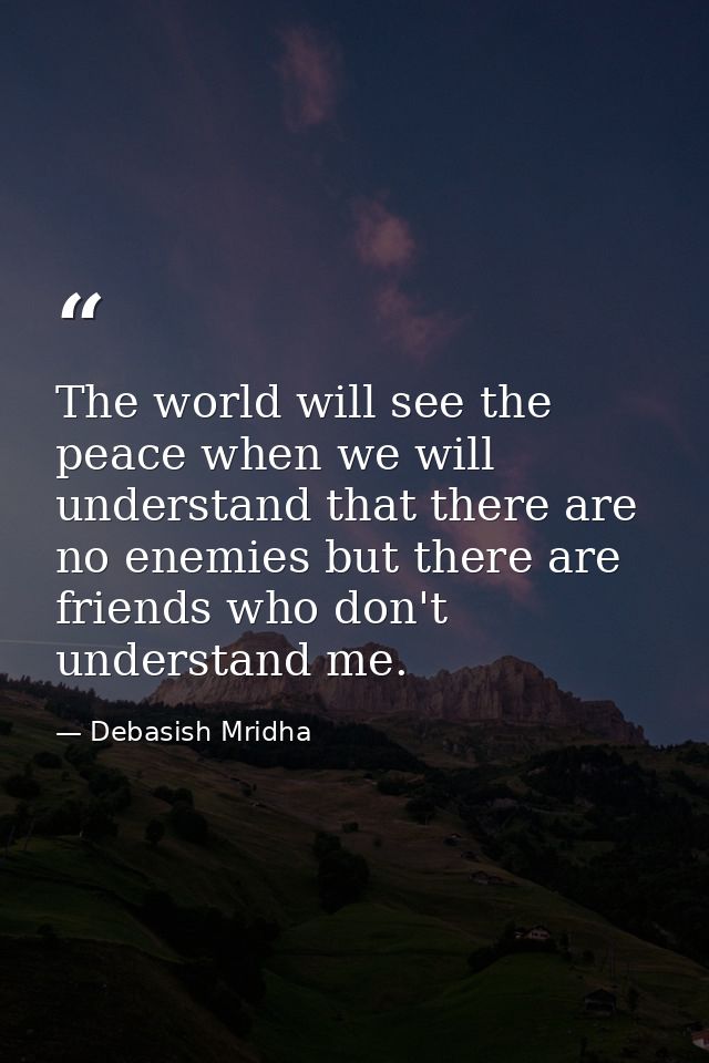 The world will see the peace when we will understand that there are no enemies but there are friends who don't understan — Debasish Mridha