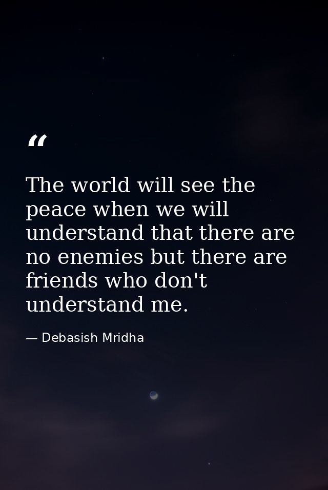 The world will see the peace when we will understand that there are no enemies but there are friends who don't understan — Debasish Mridha