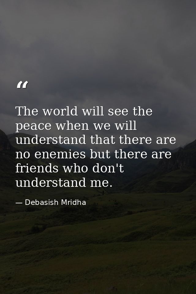 The world will see the peace when we will understand that there are no enemies but there are friends who don't understan — Debasish Mridha