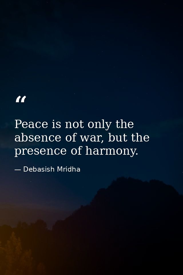 Peace is not only the absence of war, but the presence of harmony. — Debasish Mridha
