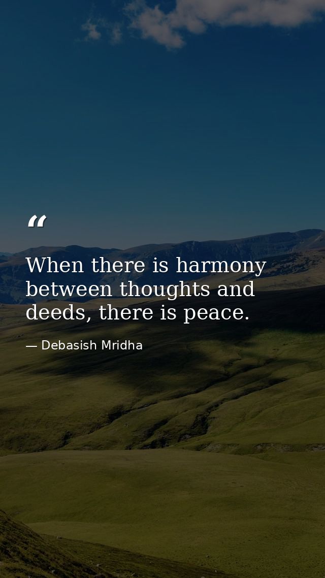 When there is harmony between thoughts and deeds, there is peace. — Debasish Mridha