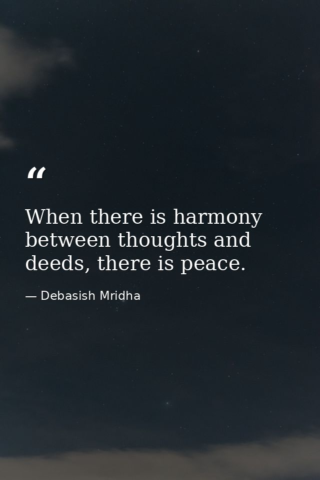 When there is harmony between thoughts and deeds, there is peace. — Debasish Mridha