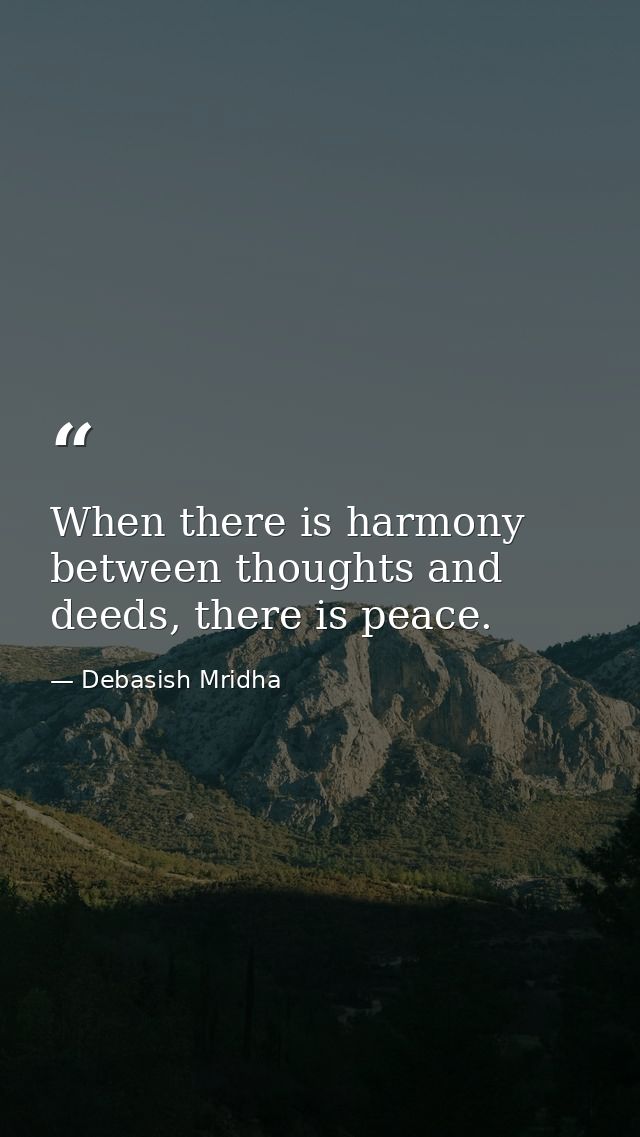 When there is harmony between thoughts and deeds, there is peace. — Debasish Mridha