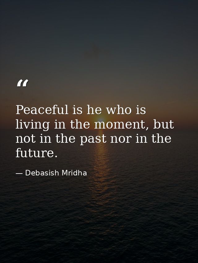 Peaceful is he who is living in the moment, but not in the past nor in the future. — Debasish Mridha