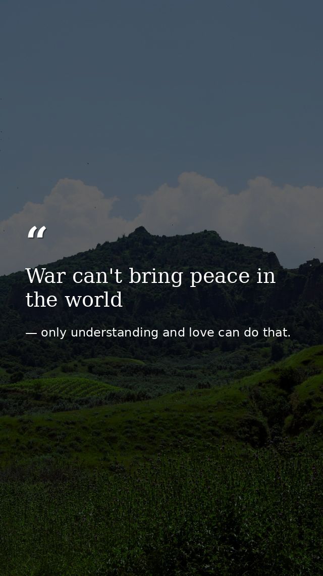 War can't bring peace in the world — only understanding and love can do that.