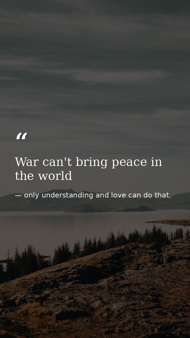 War can't bring peace in the world — only understanding and love can do that.