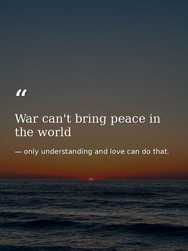 War can't bring peace in the world — only understanding and love can do that.