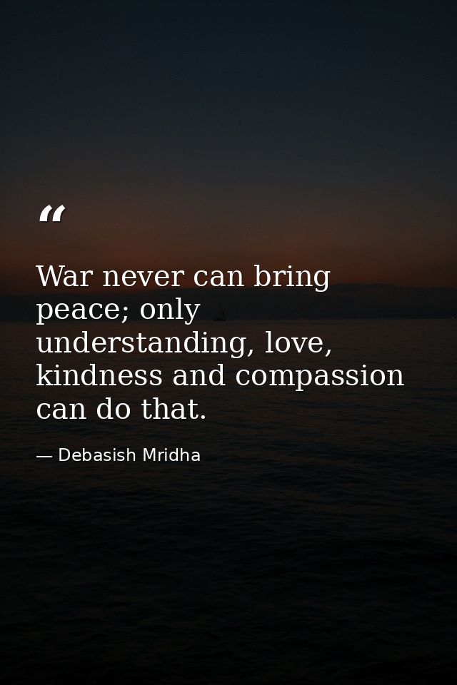 War never can bring peace; only understanding, love, kindness and compassion can do that. — Debasish Mridha