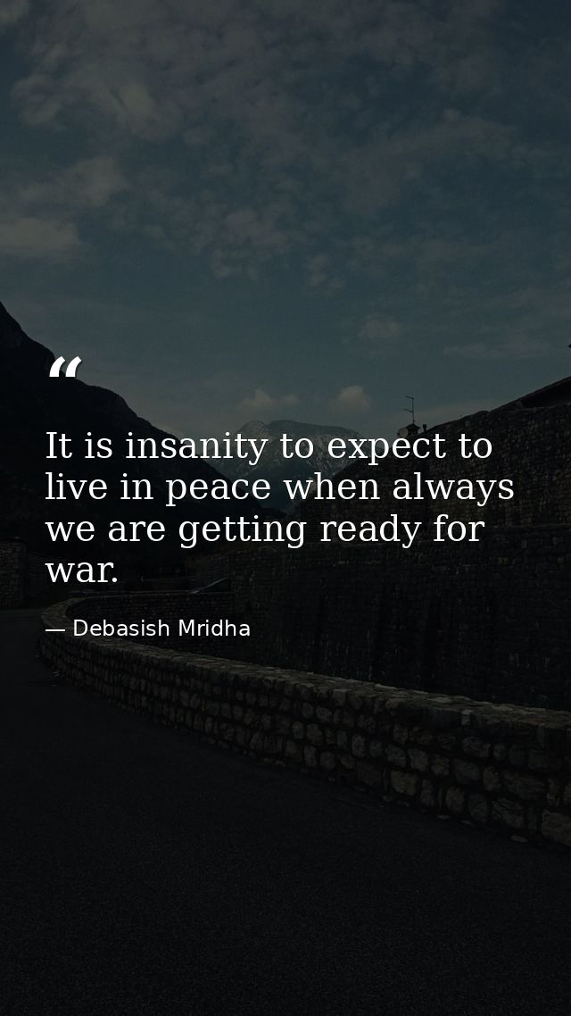 It is insanity to expect to live in peace when always we are getting ready for war. — Debasish Mridha