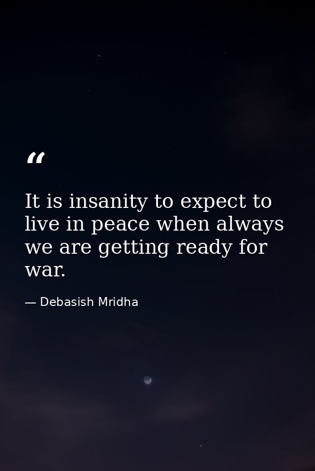 It is insanity to expect to live in peace when always we are getting ready for war. — Debasish Mridha