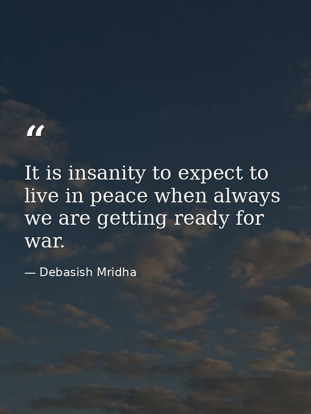 It is insanity to expect to live in peace when always we are getting ready for war. — Debasish Mridha