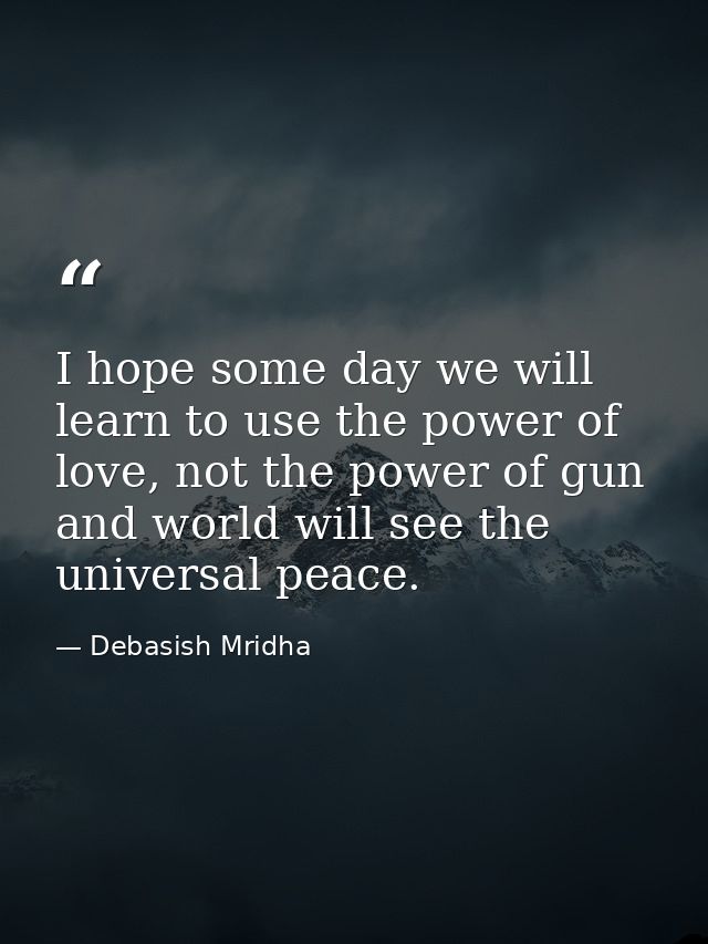 I hope some day we will learn to use the power of love, not the power of gun and world will see the universal peace. — Debasish Mridha