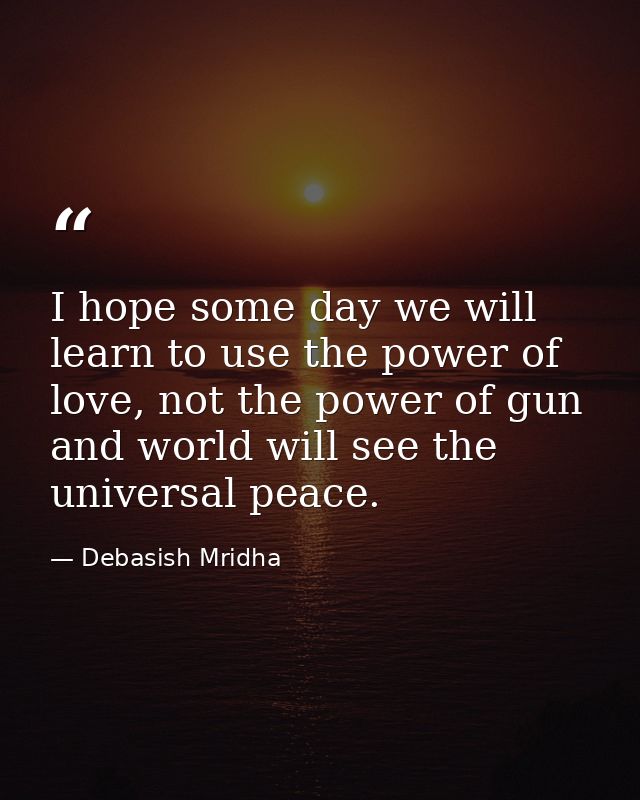 I hope some day we will learn to use the power of love, not the power of gun and world will see the universal peace. — Debasish Mridha