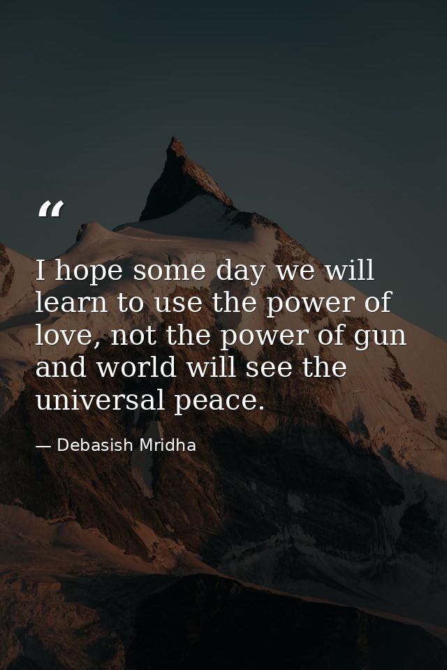 I hope some day we will learn to use the power of love, not the power of gun and world will see the universal peace. — Debasish Mridha