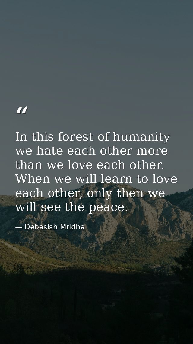 In this forest of humanity we hate each other more than we love each other. When we will learn to love each other, only  — Debasish Mridha