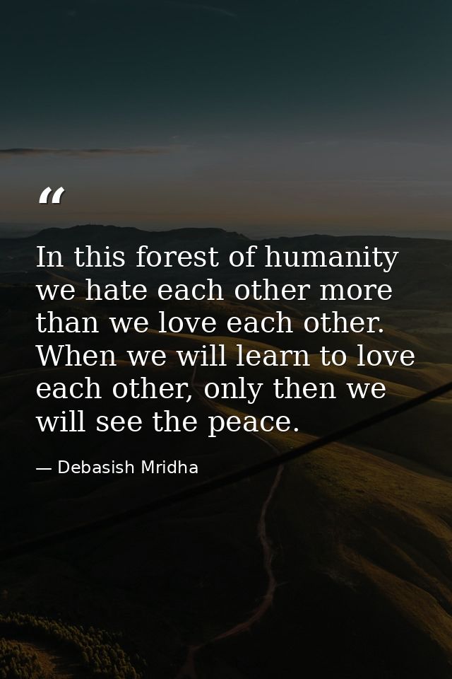 In this forest of humanity we hate each other more than we love each other. When we will learn to love each other, only  — Debasish Mridha