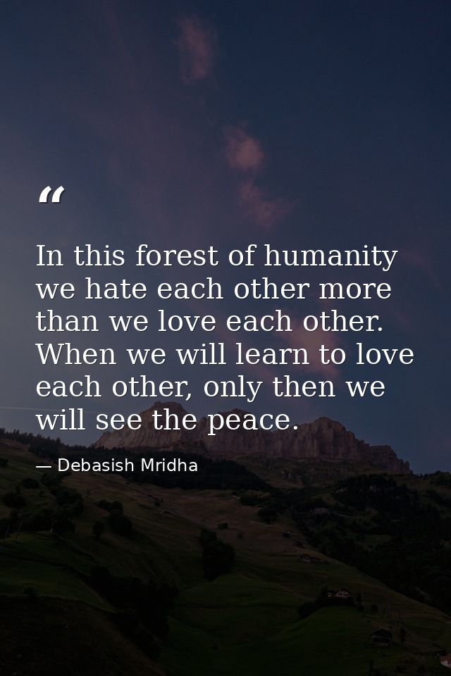 In this forest of humanity we hate each other more than we love each other. When we will learn to love each other, only  — Debasish Mridha
