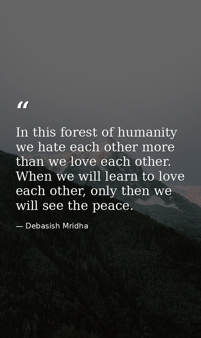 In this forest of humanity we hate each other more than we love each other. When we will learn to love each other, only  — Debasish Mridha