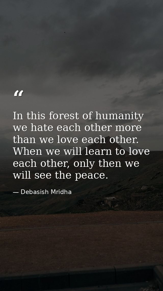 In this forest of humanity we hate each other more than we love each other. When we will learn to love each other, only  — Debasish Mridha