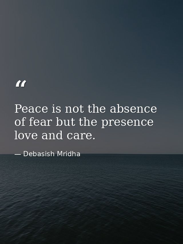 Peace is not the absence of fear but the presence love and care. — Debasish Mridha