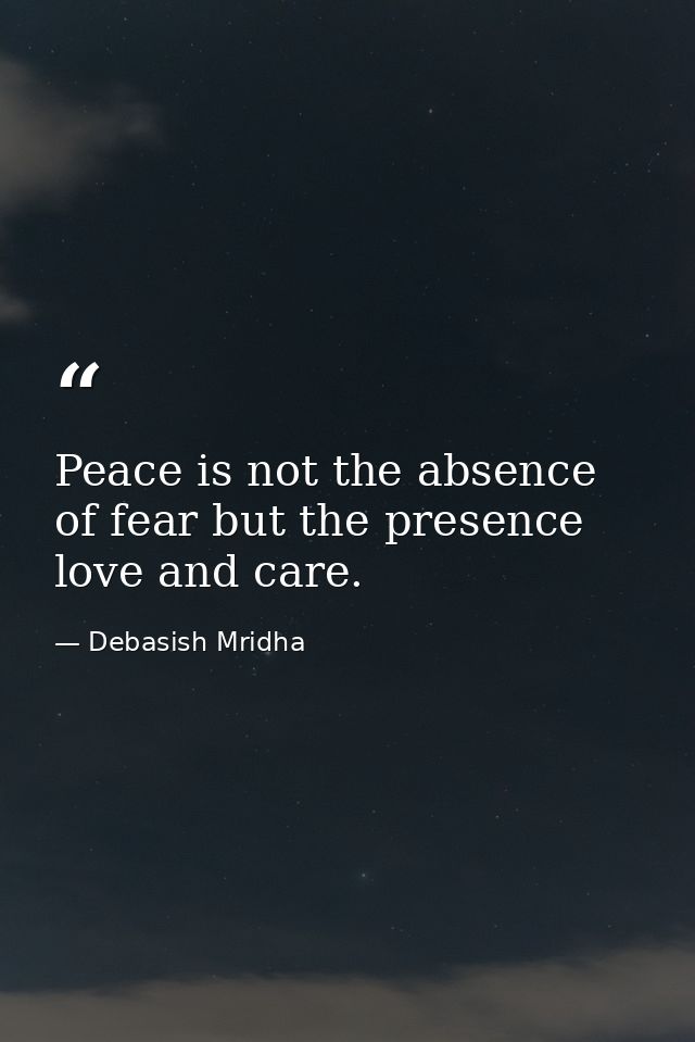 Peace is not the absence of fear but the presence love and care. — Debasish Mridha