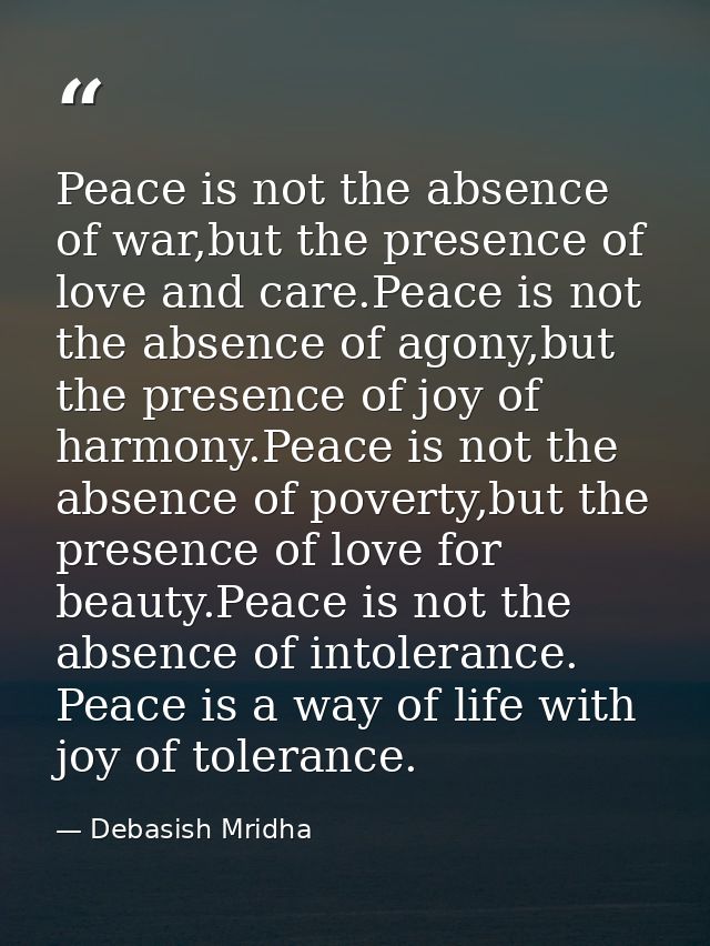 Peace is not the absence of war,but the presence of love and care.Peace is not the absence of agony,but the presence of  — Debasish Mridha