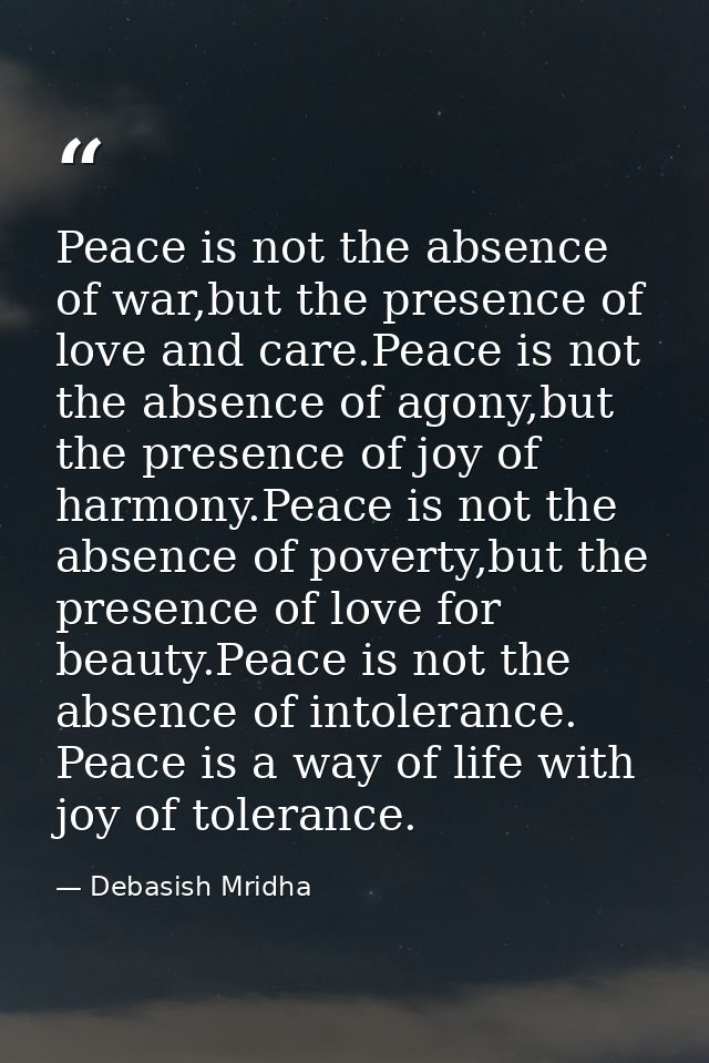 Peace is not the absence of war,but the presence of love and care.Peace is not the absence of agony,but the presence of  — Debasish Mridha