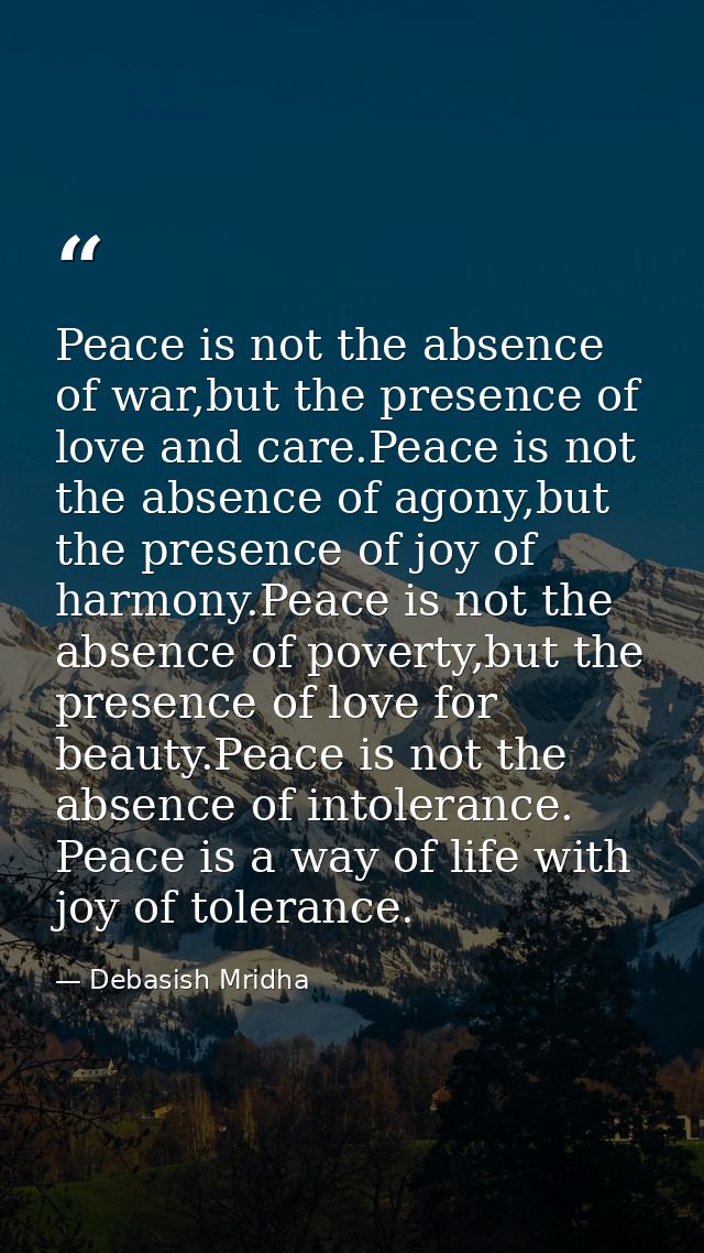 Peace is not the absence of war,but the presence of love and care.Peace is not the absence of agony,but the presence of  — Debasish Mridha