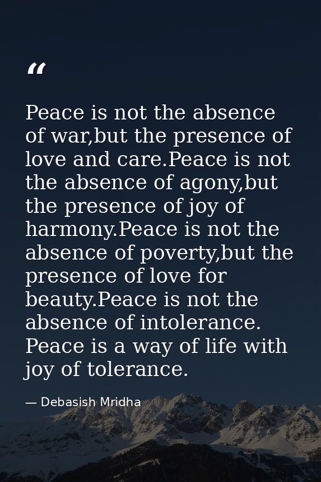 Peace is not the absence of war,but the presence of love and care.Peace is not the absence of agony,but the presence of  — Debasish Mridha