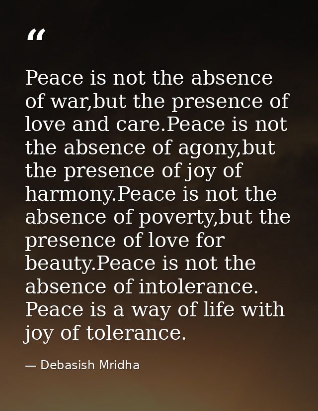 Peace is not the absence of war,but the presence of love and care.Peace is not the absence of agony,but the presence of  — Debasish Mridha
