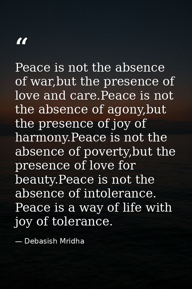 Peace is not the absence of war,but the presence of love and care.Peace is not the absence of agony,but the presence of  — Debasish Mridha