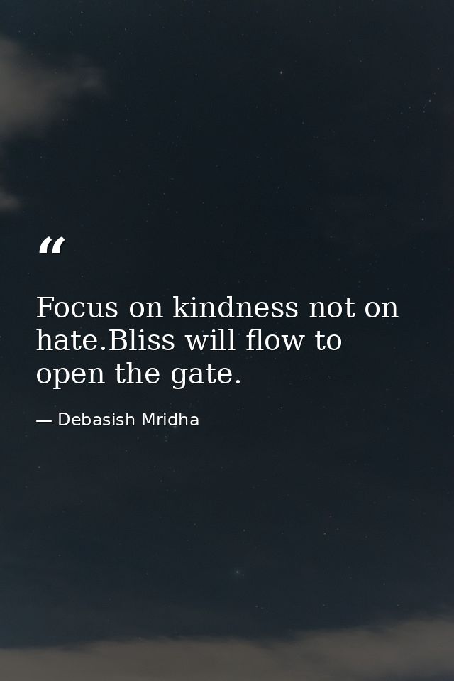 Focus on kindness not on hate.Bliss will flow to open the gate. — Debasish Mridha
