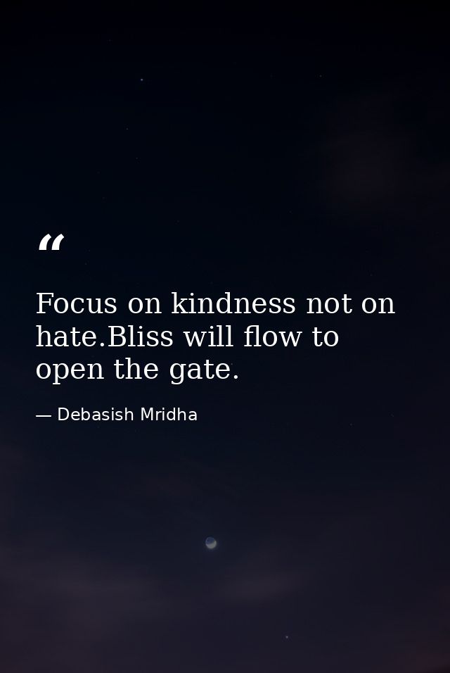 Focus on kindness not on hate.Bliss will flow to open the gate. — Debasish Mridha
