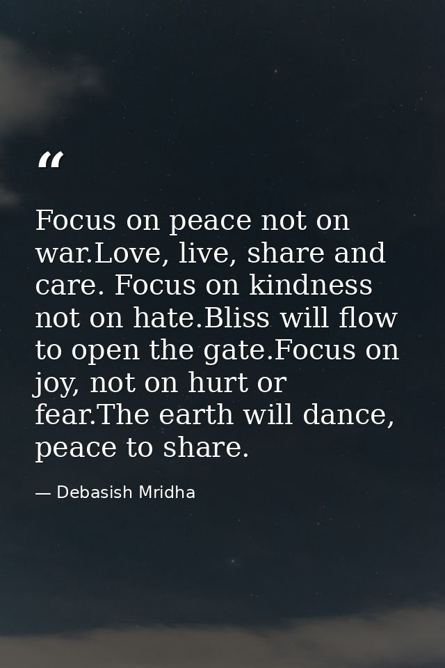 Focus on peace not on war.Love, live, share and care. Focus on kindness not on hate.Bliss will flow to open the gate.Foc — Debasish Mridha