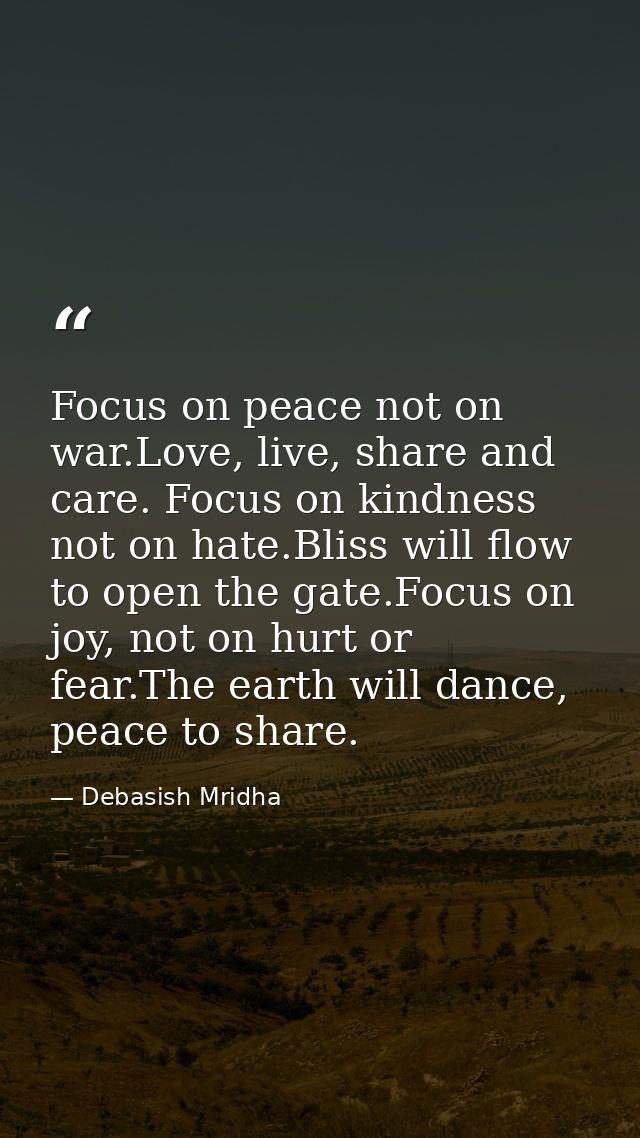 Focus on peace not on war.Love, live, share and care. Focus on kindness not on hate.Bliss will flow to open the gate.Foc — Debasish Mridha
