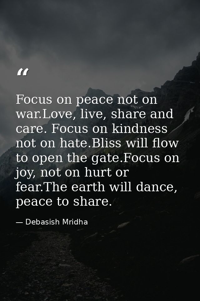 Focus on peace not on war.Love, live, share and care. Focus on kindness not on hate.Bliss will flow to open the gate.Foc — Debasish Mridha
