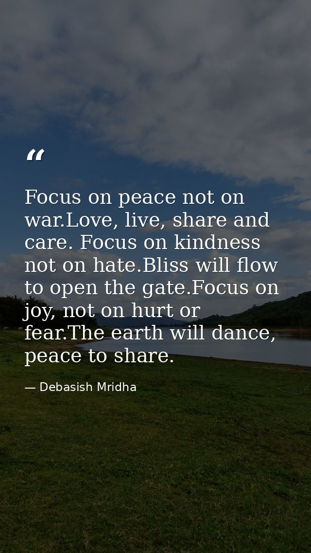 Focus on peace not on war.Love, live, share and care. Focus on kindness not on hate.Bliss will flow to open the gate.Foc — Debasish Mridha