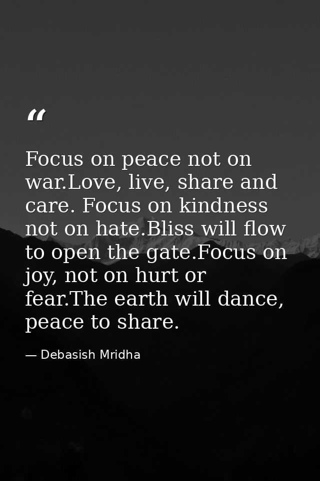 Focus on peace not on war.Love, live, share and care. Focus on kindness not on hate.Bliss will flow to open the gate.Foc — Debasish Mridha