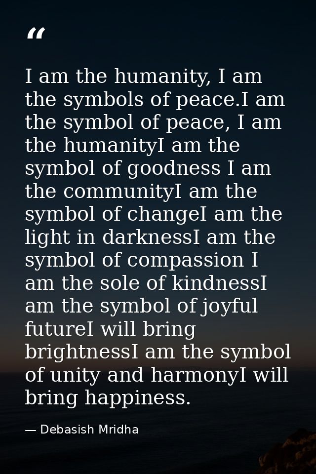 I am the humanity, I am the symbols of peace.I am the symbol of peace, I am the humanityI am the symbol of goodness I am — Debasish Mridha