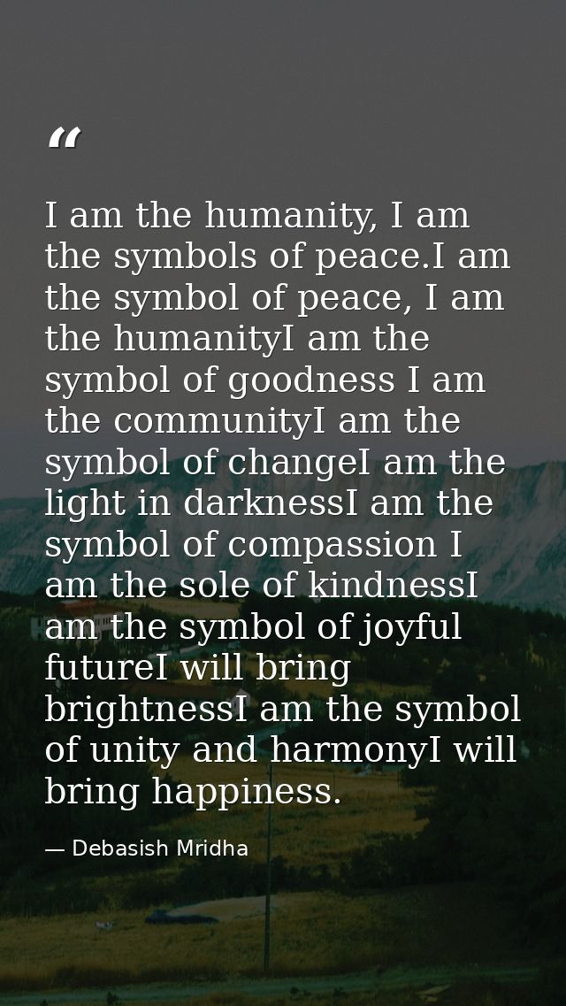 I am the humanity, I am the symbols of peace.I am the symbol of peace, I am the humanityI am the symbol of goodness I am — Debasish Mridha