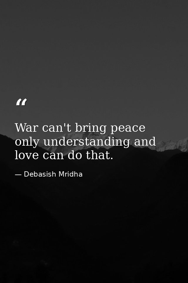War can't bring peace only understanding and love can do that. — Debasish Mridha